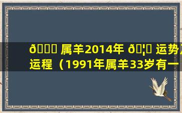 🍀 属羊2014年 🦈 运势及运程（1991年属羊33岁有一道坎）